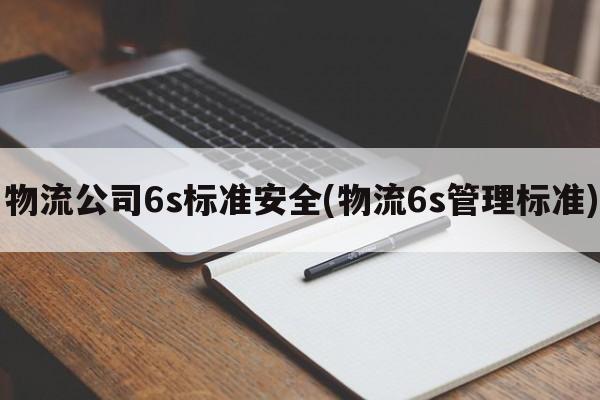 物流公司6s标准安全(物流6s管理标准)